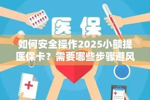 如何安全操作2025小额提医保卡？需要哪些步骤避风险？